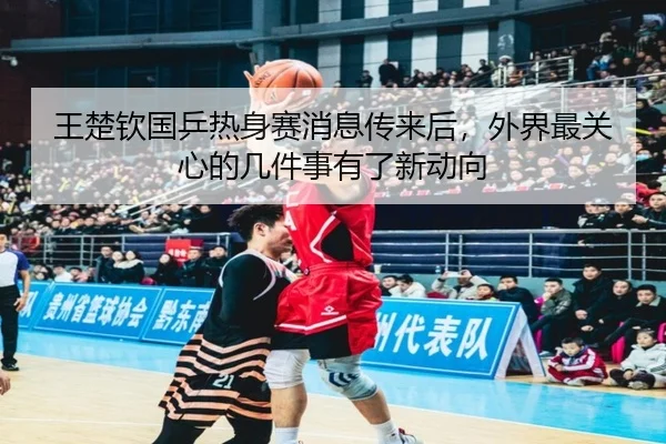 王楚钦国乒热身赛消息传来后，外界最关心的几件事有了新动向